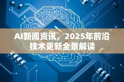 AI新闻资讯，2025年前沿技术更新全景解读