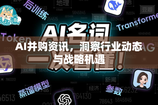 AI并购资讯，洞察行业动态与战略机遇-第1张图片-星博讯网络科技知识-SEO优化技巧|AI知识科普|互联网行业干货大全