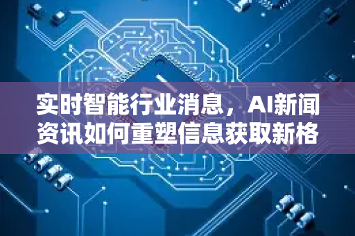 实时智能行业消息，AI新闻资讯如何重塑信息获取新格局