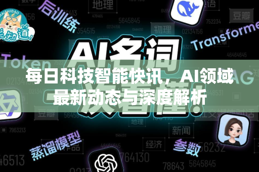 每日科技智能快讯，AI领域最新动态与深度解析