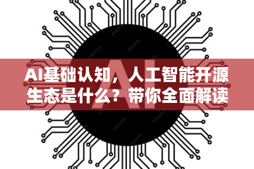AI基础认知，人工智能开源生态是什么？带你全面解读-第1张图片-星博讯网络科技知识-SEO优化技巧|AI知识科普|互联网行业干货大全