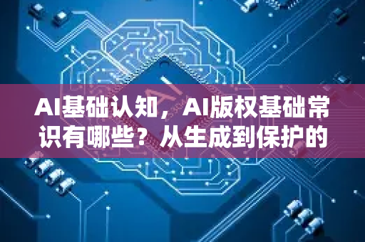 AI基础认知，AI版权基础常识有哪些？从生成到保护的全面解析-第1张图片-星博讯网络科技知识-SEO优化技巧|AI知识科普|互联网行业干货大全