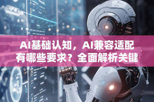AI基础认知，AI兼容适配有哪些要求？全面解析关键要点-第1张图片-星博讯网络科技知识-SEO优化技巧|AI知识科普|互联网行业干货大全