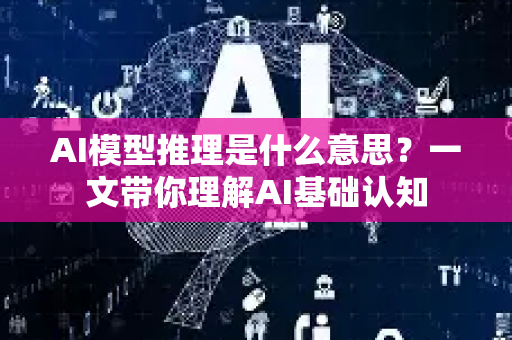 AI模型推理是什么意思？一文带你理解AI基础认知-第1张图片-星博讯网络科技知识-SEO优化技巧|AI知识科普|互联网行业干货大全