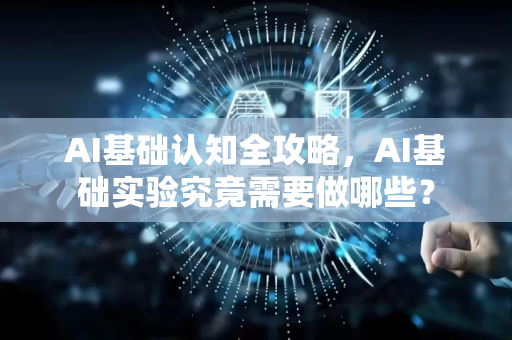 AI基础认知全攻略，AI基础实验究竟需要做哪些？-第1张图片-星博讯网络科技知识-SEO优化技巧|AI知识科普|互联网行业干货大全
