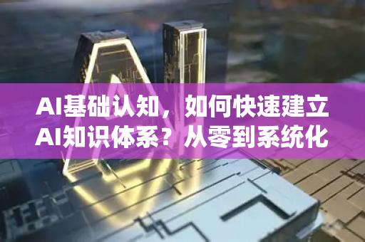 AI基础认知，如何快速建立AI知识体系？从零到系统化学习的完整指南-第1张图片-星博讯网络科技知识-SEO优化技巧|AI知识科普|互联网行业干货大全