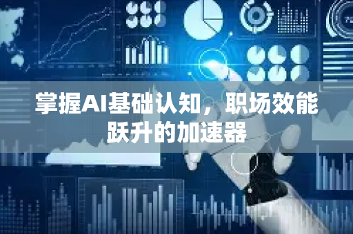 掌握AI基础认知，职场效能跃升的加速器-第1张图片-星博讯网络科技知识-SEO优化技巧|AI知识科普|互联网行业干货大全
