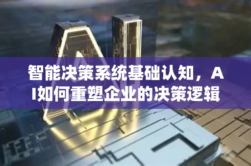 智能决策系统基础认知，AI如何重塑企业的决策逻辑-第1张图片-星博讯网络科技知识-SEO优化技巧|AI知识科普|互联网行业干货大全