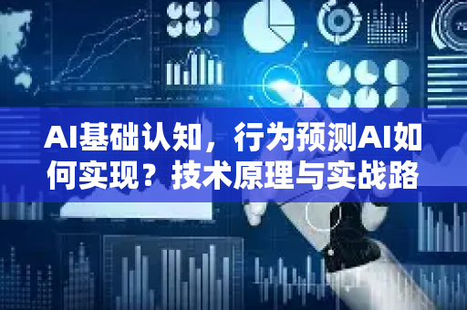 AI基础认知，行为预测AI如何实现？技术原理与实战路径-第1张图片-星博讯网络科技知识-SEO优化技巧|AI知识科普|互联网行业干货大全