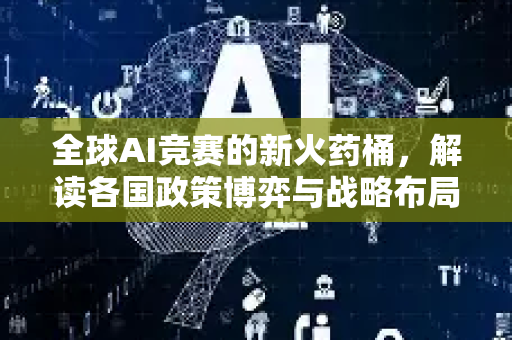 全球AI竞赛的新火药桶，解读各国政策博弈与战略布局-第1张图片-星博讯网络科技知识-SEO优化技巧|AI知识科普|互联网行业干货大全