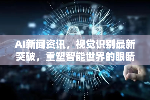AI新闻资讯，视觉识别最新突破，重塑智能世界的眼睛