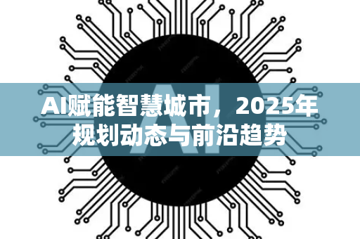 AI赋能智慧城市，2025年规划动态与前沿趋势