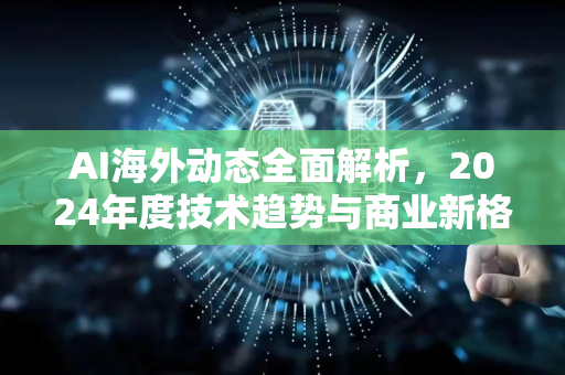 AI海外动态全面解析,2024年度技术趋势与商业新格局-第1张图片-星博讯网络科技知识-SEO优化技巧|AI知识科普|互联网行业干货大全 AI海外动态全面解析,2024年度技术趋势与商业新格局-第1张图片-星博讯网络科技知识-SEO优化技巧|AI知识科普|互联网行业干货大全
