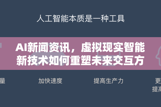 AI新闻资讯，虚拟现实智能新技术如何重塑未来交互方式