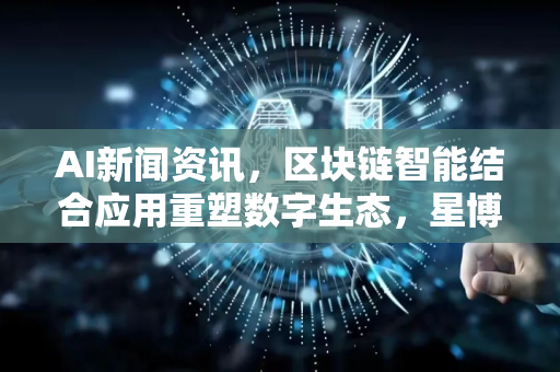 AI新闻资讯，区块链智能结合应用重塑数字生态，星博讯网络引领新浪潮