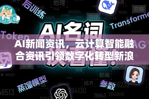 AI新闻资讯，云计算智能融合资讯引领数字化转型新浪潮