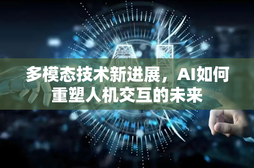 多模态技术新进展，AI如何重塑人机交互的未来