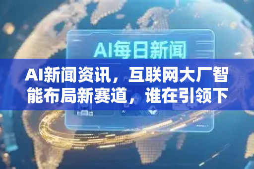AI新闻资讯，互联网大厂智能布局新赛道，谁在引领下一个时代？