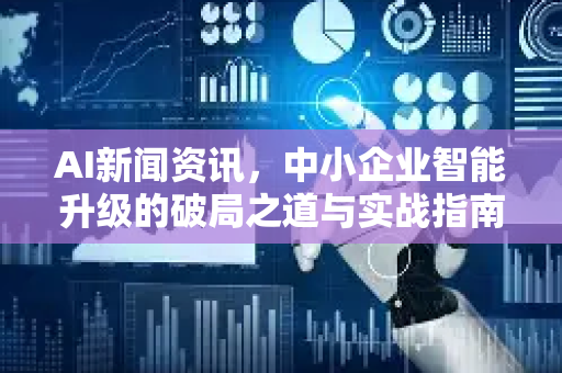 AI新闻资讯，中小企业智能升级的破局之道与实战指南