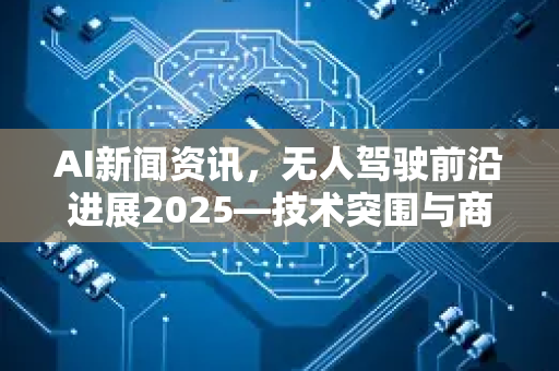 AI新闻资讯，无人驾驶前沿进展2025—技术突围与商业落地双爆发