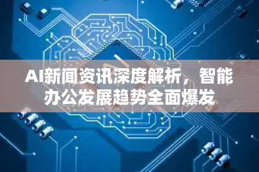 AI新闻资讯深度解析，智能办公发展趋势全面爆发