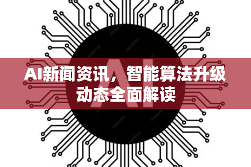 AI新闻资讯，智能算法升级动态全面解读