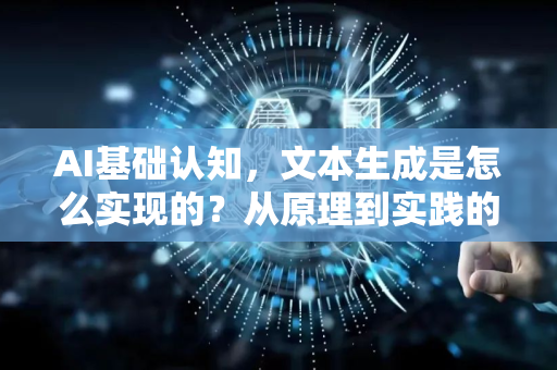 AI基础认知，文本生成是怎么实现的？从原理到实践的全面解读