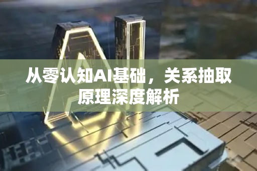 从零认知AI基础，关系抽取原理深度解析