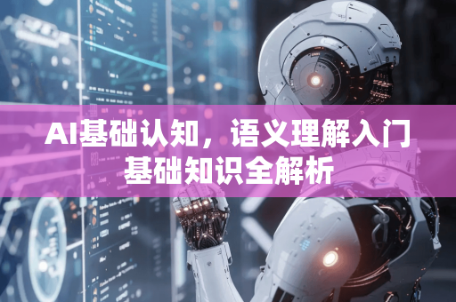 AI基础认知，语义理解入门基础知识全解析