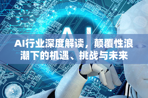 AI行业深度解读,颠覆性浪潮下的机遇、挑战与未来-第1张图片-星博讯网络科技知识-SEO优化技巧|AI知识科普|互联网行业干货大全 AI行业深度解读,颠覆性浪潮下的机遇、挑战与未来-第1张图片-星博讯网络科技知识-SEO优化技巧|AI知识科普|互联网行业干货大全