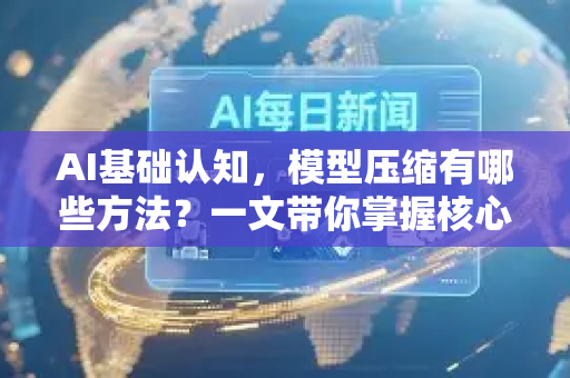 AI基础认知，模型压缩有哪些方法？一文带你掌握核心技术