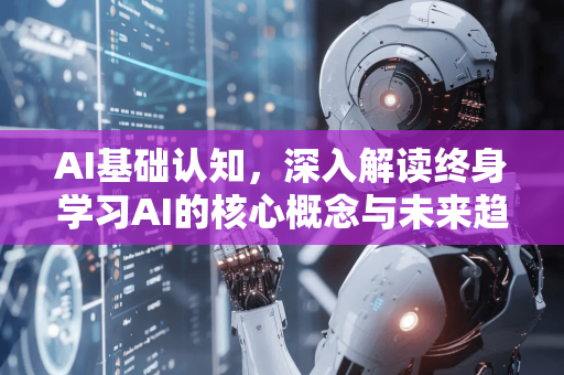 AI基础认知，深入解读终身学习AI的核心概念与未来趋势