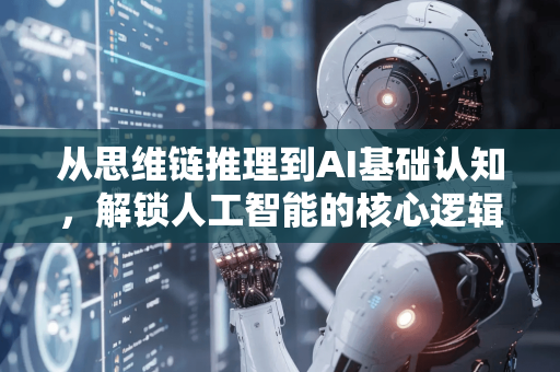 从思维链推理到AI基础认知，解锁人工智能的核心逻辑