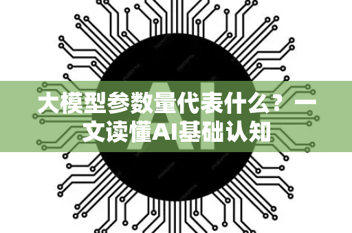大模型参数量代表什么？一文读懂AI基础认知