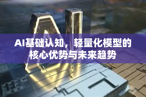 AI基础认知，轻量化模型的核心优势与未来趋势