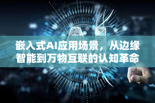 嵌入式AI应用场景，从边缘智能到万物互联的认知革命