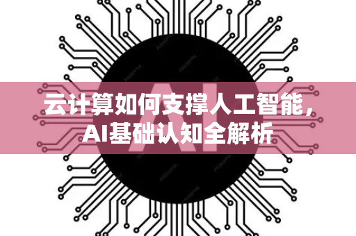 云计算如何支撑人工智能，AI基础认知全解析