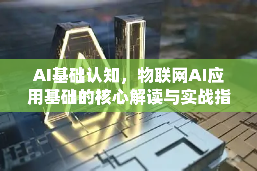 AI基础认知，物联网AI应用基础的核心解读与实战指南