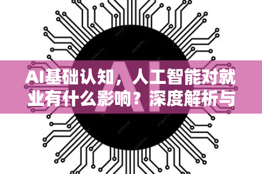 AI基础认知，人工智能对就业有什么影响？深度解析与未来展望