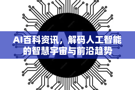AI百科资讯,解码人工智能的智慧宇宙与前沿趋势-第1张图片-星博讯网络科技知识-SEO优化技巧|AI知识科普|互联网行业干货大全 AI百科资讯,解码人工智能的智慧宇宙与前沿趋势-第1张图片-星博讯网络科技知识-SEO优化技巧|AI知识科普|互联网行业干货大全