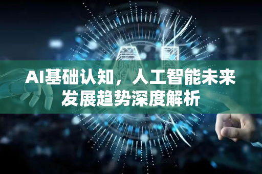 AI基础认知，人工智能未来发展趋势深度解析
