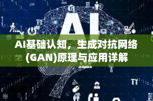 AI基础认知，生成对抗网络(GAN)原理与应用详解
