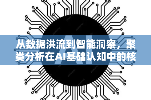 从数据洪流到智能洞察，聚类分析在AI基础认知中的核心作用