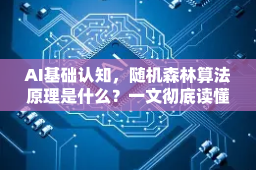 AI基础认知，随机森林算法原理是什么？一文彻底读懂