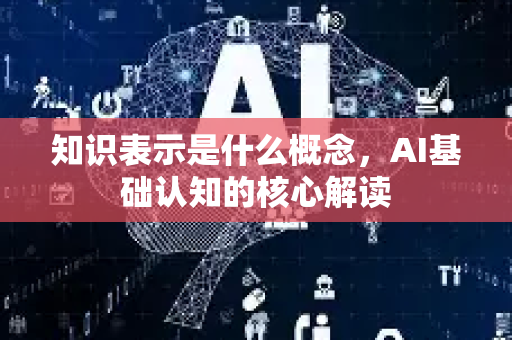 知识表示是什么概念，AI基础认知的核心解读