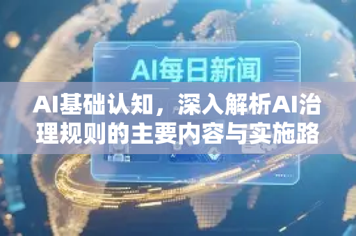 AI基础认知，深入解析AI治理规则的主要内容与实施路径