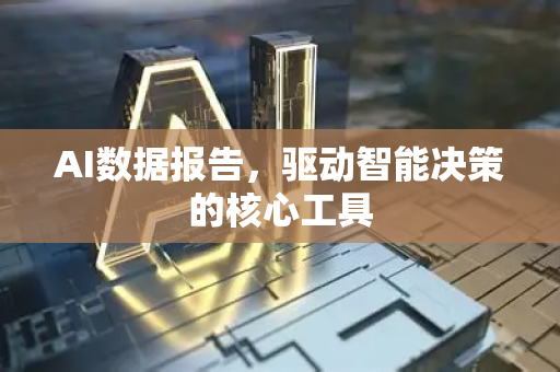 AI数据报告，驱动智能决策的核心工具-第1张图片-星博讯网络科技知识-SEO优化技巧|AI知识科普|互联网行业干货大全