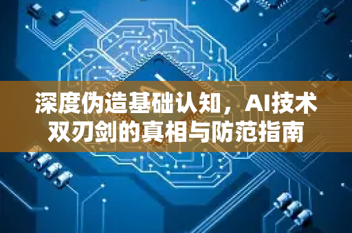 深度伪造基础认知，AI技术双刃剑的真相与防范指南