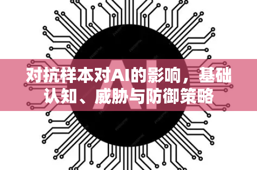 对抗样本对AI的影响，基础认知、威胁与防御策略