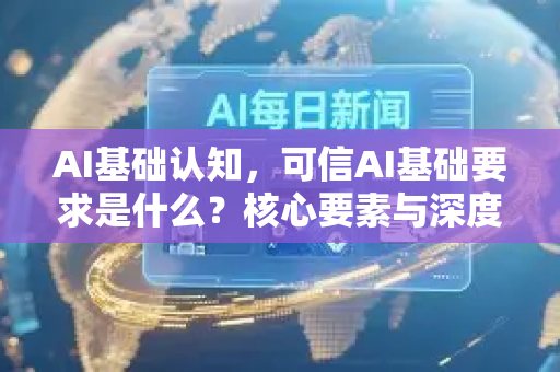 AI基础认知，可信AI基础要求是什么？核心要素与深度解析